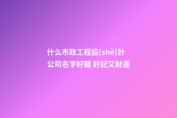 什么市政工程設(shè)計公司名字好聽 好記又財運-第1張-公司起名-玄機派